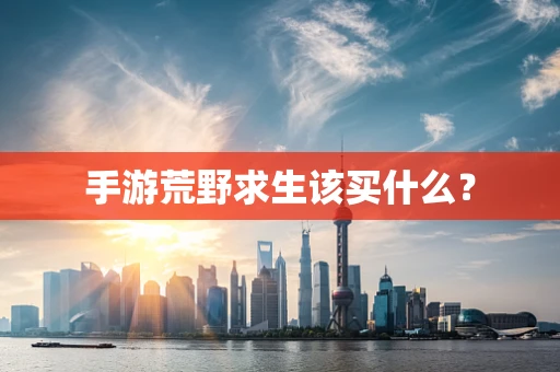 手游荒野求生该买什么？