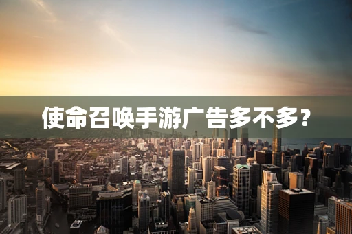 使命召唤手游广告多不多？