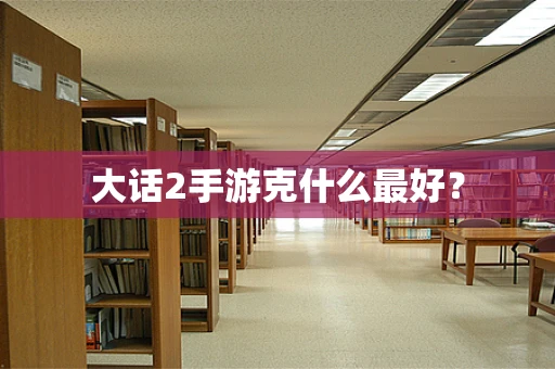 大话2手游克什么最好？