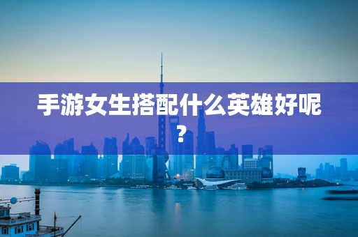 手游女生搭配什么英雄好呢？