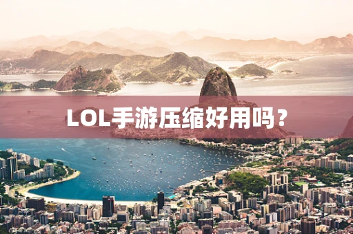 LOL手游压缩好用吗？