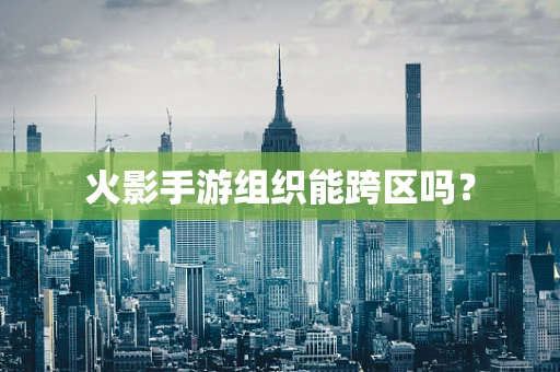 火影手游组织能跨区吗？