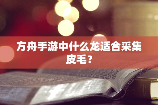 方舟手游中什么龙适合采集皮毛？