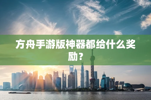 方舟手游版神器都给什么奖励？