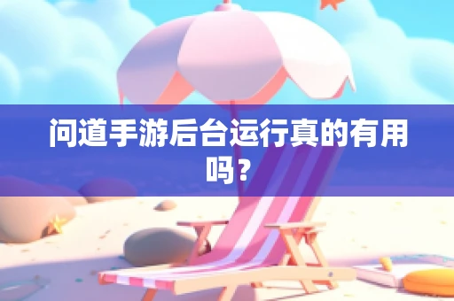 问道手游后台运行真的有用吗？