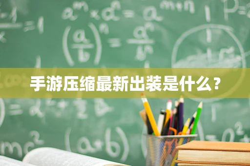 手游压缩最新出装是什么？