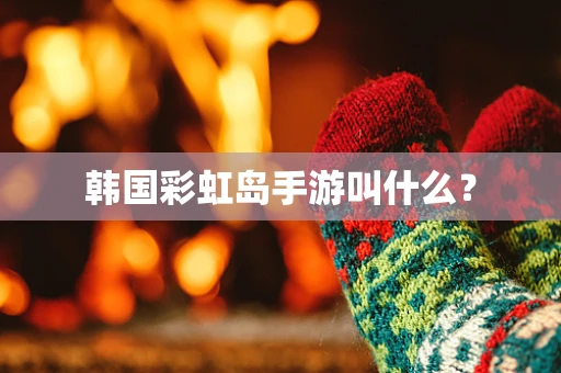 韩国彩虹岛手游叫什么？