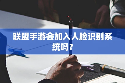 联盟手游会加入人脸识别系统吗？
