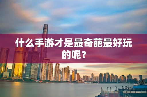 什么手游才是最奇葩最好玩的呢？