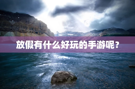 放假有什么好玩的手游呢？