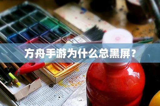 方舟手游为什么总黑屏？