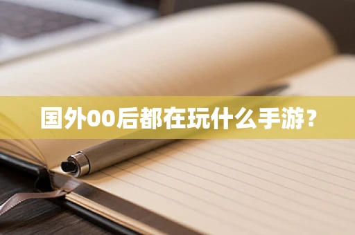 国外00后都在玩什么手游？