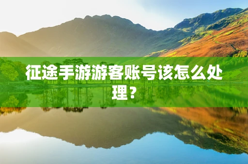 征途手游游客账号该怎么处理？
