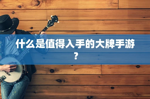 什么是值得入手的大牌手游？