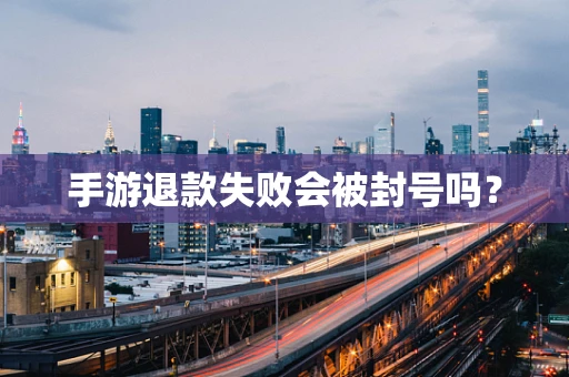 手游退款失败会被封号吗？
