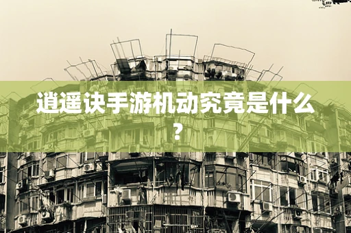 逍遥诀手游机动究竟是什么？