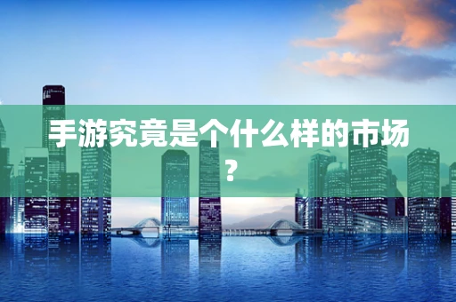 手游究竟是个什么样的市场？