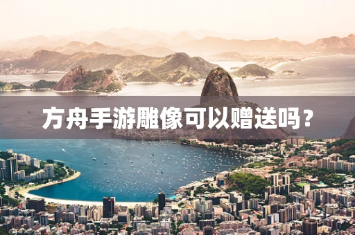 方舟手游雕像可以赠送吗？