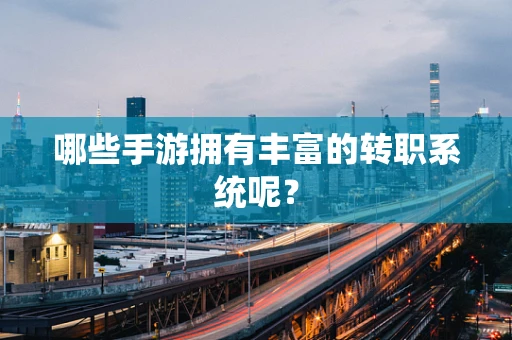 哪些手游拥有丰富的转职系统呢？