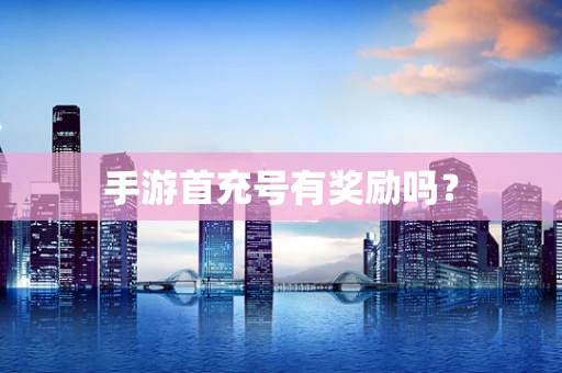 手游首充号有奖励吗？