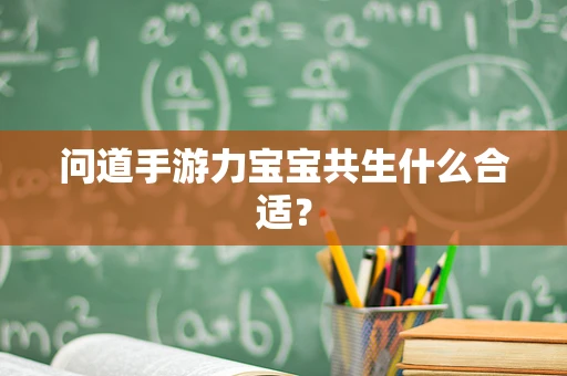 问道手游力宝宝共生什么合适？