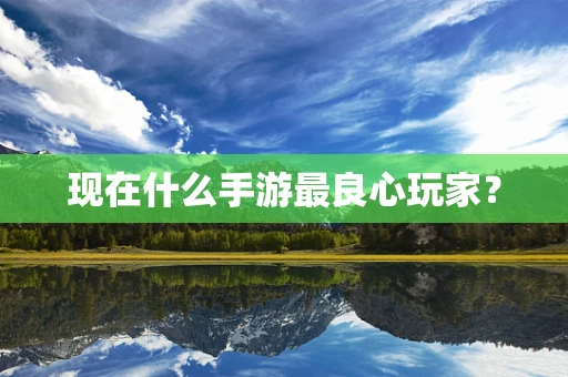 现在什么手游最良心玩家？