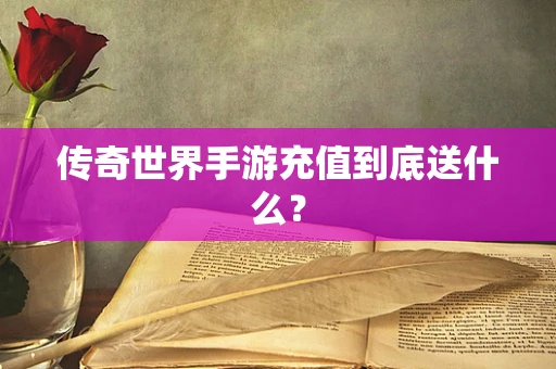 传奇世界手游充值到底送什么？