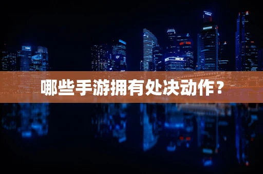 哪些手游拥有处决动作？