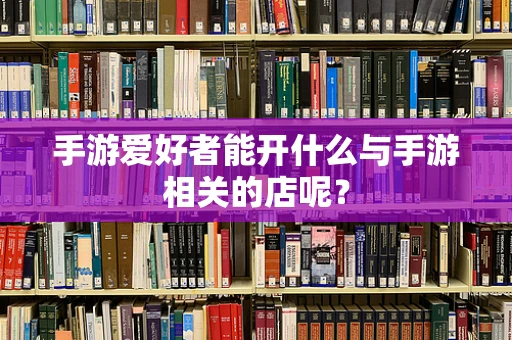 手游爱好者能开什么与手游相关的店呢？