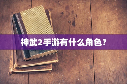 神武2手游有什么角色？