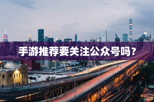 手游推荐要关注公众号吗？