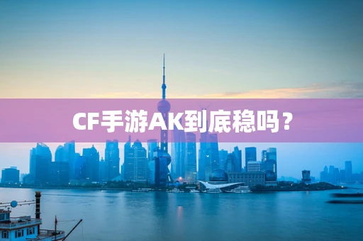CF手游AK到底稳吗？