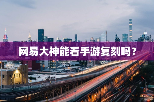 网易大神能看手游复刻吗？
