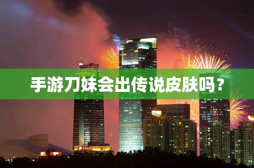 手游刀妹会出传说皮肤吗？