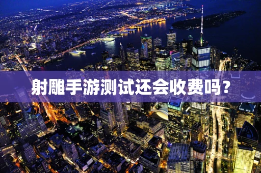 射雕手游测试还会收费吗？