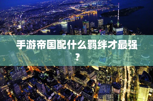 手游帝国配什么羁绊才最强？