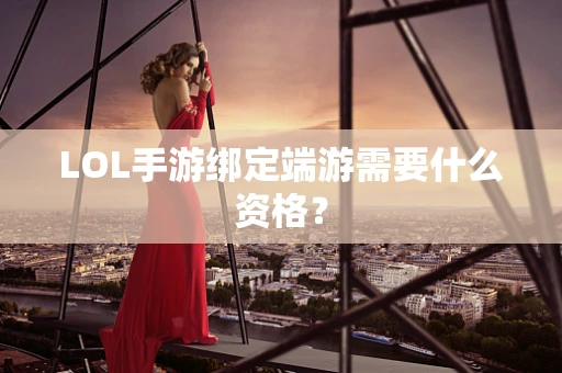 LOL手游绑定端游需要什么资格？