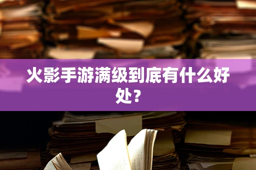 火影手游满级到底有什么好处？