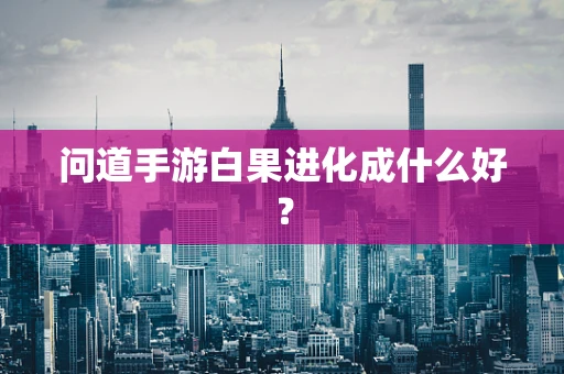 问道手游白果进化成什么好？
