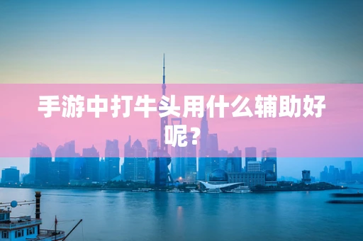 手游中打牛头用什么辅助好呢？