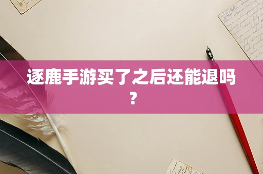 逐鹿手游买了之后还能退吗？