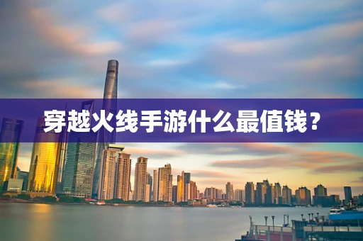 穿越火线手游什么最值钱？